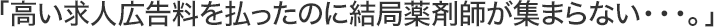 「高い求人広告料を払ったのに結局薬剤師が集まらない・・・。」